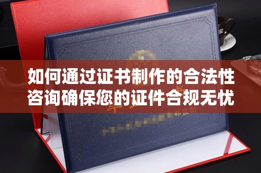 富锦如何通过证书制作的合法性咨询确保您的证件合规无忧