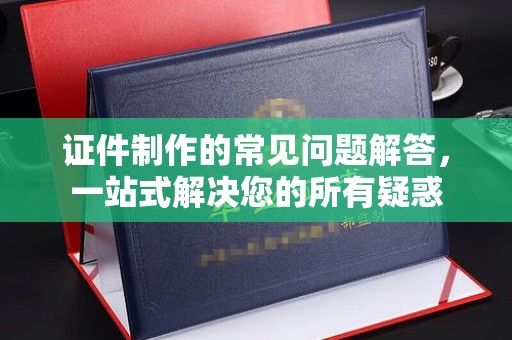 富锦证件制作的常见问题解答，一站式解决您的所有疑惑