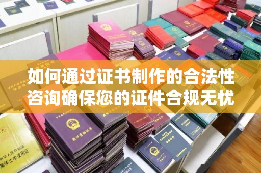 富锦如何通过证书制作的合法性咨询确保您的证件合规无忧