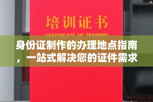 富锦身份证制作的办理地点指南，一站式解决您的证件需求