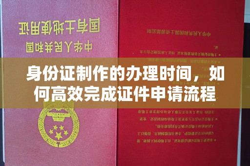 富锦身份证制作的办理时间，如何高效完成证件申请流程