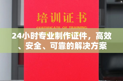 富锦24小时专业制作证件，高效、安全、可靠的解决方案