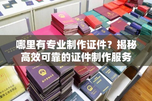 富锦哪里有专业制作证件？揭秘高效可靠的证件制作服务
