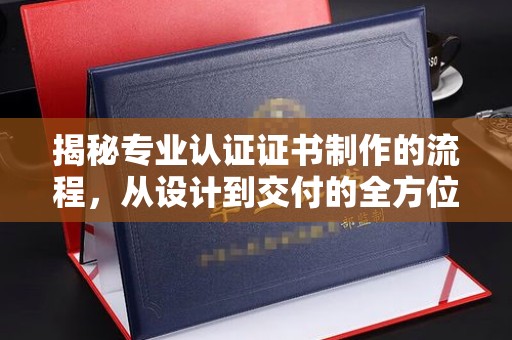 富锦揭秘专业认证证书制作的流程，从设计到交付的全方位指南