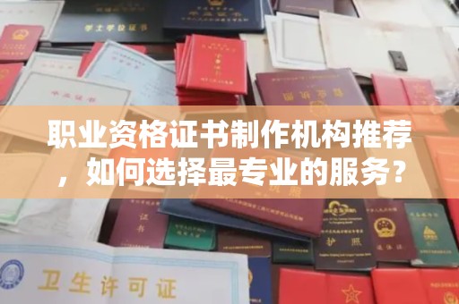 富锦职业资格证书制作机构推荐，如何选择最专业的服务？