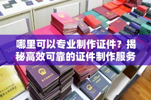 富锦哪里可以专业制作证件？揭秘高效可靠的证件制作服务