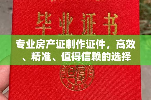 富锦专业房产证制作证件，高效、精准、值得信赖的选择